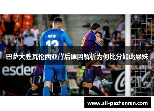 巴萨大胜瓦伦西亚背后原因解析为何比分如此悬殊