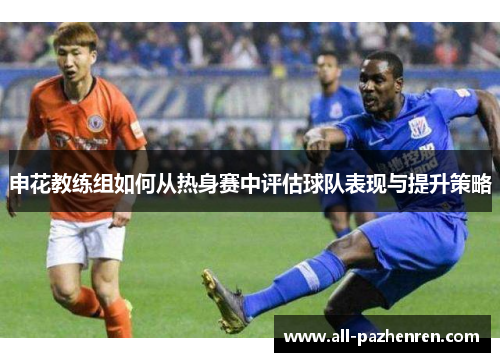 申花教练组如何从热身赛中评估球队表现与提升策略
