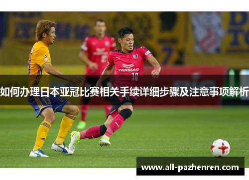 如何办理日本亚冠比赛相关手续详细步骤及注意事项解析