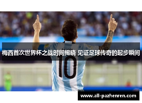 梅西首次世界杯之战时间揭晓 见证足球传奇的起步瞬间