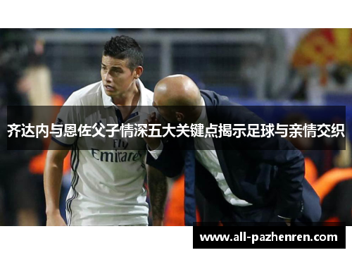 齐达内与恩佐父子情深五大关键点揭示足球与亲情交织 齐达内与恩佐父子情深五大关键点揭示足球与亲情交织