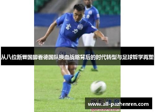 从八位新晋国脚看德国队换血战略背后的时代转型与足球哲学再塑 从八位新晋国脚看德国队换血战略背后的时代转型与足球哲学再塑