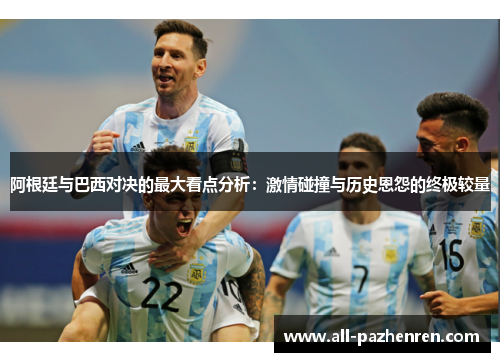 阿根廷与巴西对决的最大看点分析：激情碰撞与历史恩怨的终极较量
