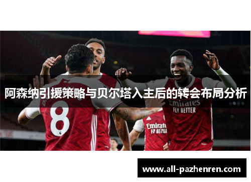 阿森纳引援策略与贝尔塔入主后的转会布局分析