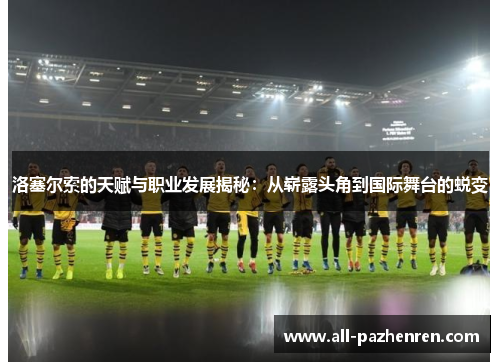 洛塞尔索的天赋与职业发展揭秘：从崭露头角到国际舞台的蜕变