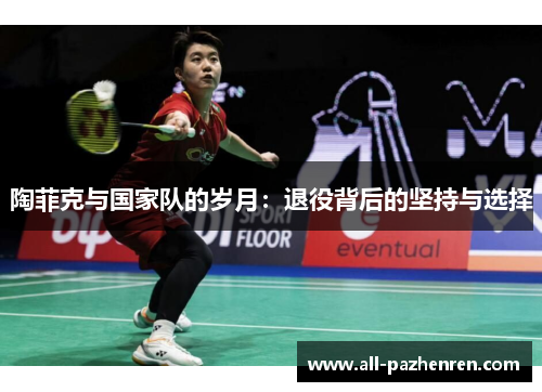 陶菲克与国家队的岁月:退役背后的坚持与选择 陶菲克与国家队的岁月:退役背后的坚持与选择