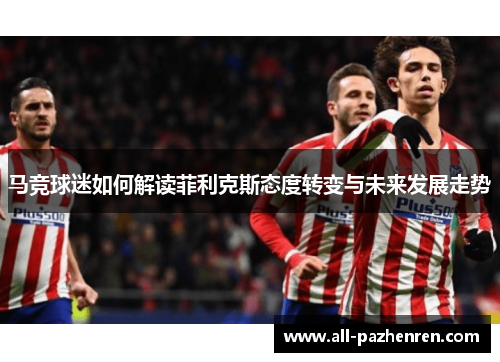 马竞球迷如何解读菲利克斯态度转变与未来发展走势 马竞球迷如何解读菲利克斯态度转变与未来发展走势