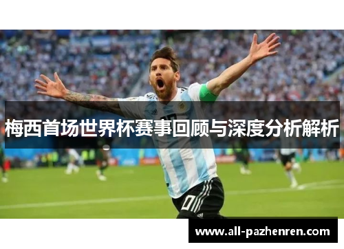 梅西首场世界杯赛事回顾与深度分析解析