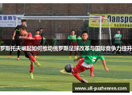 罗斯托夫崛起如何推动俄罗斯足球改革与国际竞争力提升
