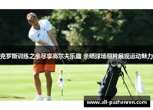 克罗斯训练之余尽享高尔夫乐趣 亲晒球场照片展现运动魅力 克罗斯训练之余尽享高尔夫乐趣 亲晒球场照片展现运动魅力