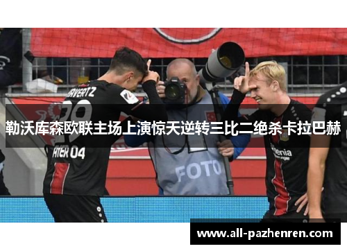 勒沃库森欧联主场上演惊天逆转三比二绝杀卡拉巴赫