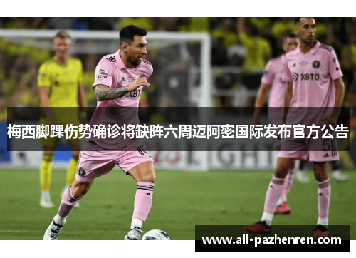 梅西脚踝伤势确诊将缺阵六周迈阿密国际发布官方公告
