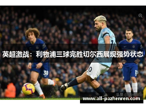 英超激战:利物浦三球完胜切尔西展现强势状态 英超激战:利物浦三球完胜切尔西展现强势状态