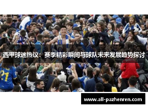 西甲球迷热议：赛季精彩瞬间与球队未来发展趋势探讨