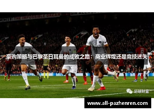 豪购策略与巴黎圣日耳曼的成败之路：商业辉煌还是竞技迷失