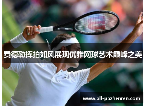 费德勒挥拍如风展现优雅网球艺术巅峰之美 费德勒挥拍如风展现优雅网球艺术巅峰之美