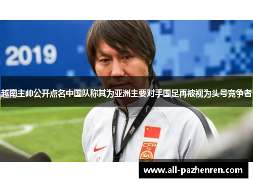 越南主帅公开点名中国队称其为亚洲主要对手国足再被视为头号竞争者