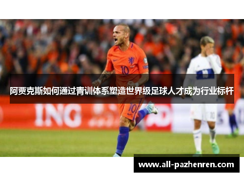 阿贾克斯如何通过青训体系塑造世界级足球人才成为行业标杆