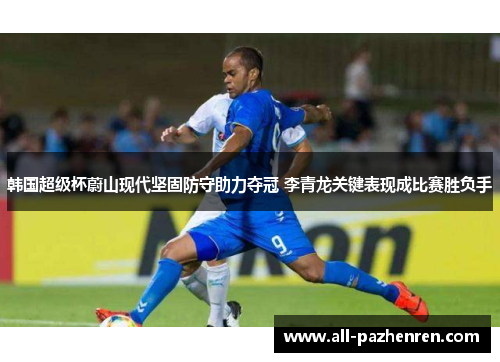 韩国超级杯蔚山现代坚固防守助力夺冠 李青龙关键表现成比赛胜负手