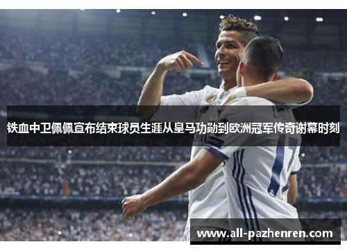 铁血中卫佩佩宣布结束球员生涯从皇马功勋到欧洲冠军传奇谢幕时刻 铁血中卫佩佩宣布结束球员生涯从皇马功勋到欧洲冠军传奇谢幕时刻