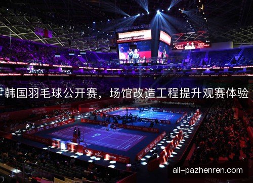 韩国羽毛球公开赛，场馆改造工程提升观赛体验